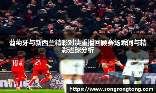 葡萄牙与新西兰精彩对决重播回顾赛场瞬间与精彩进球分析