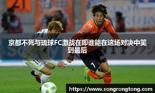 京都不死与琉球FC激战在即谁能在这场对决中笑到最后