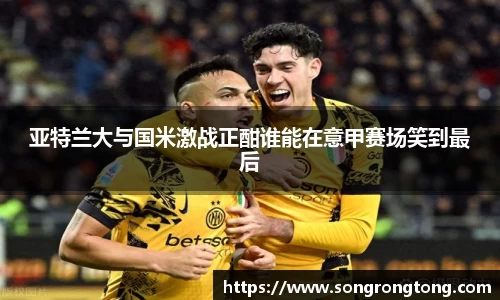 亚特兰大与国米激战正酣谁能在意甲赛场笑到最后